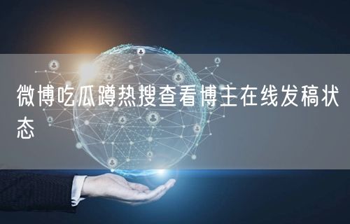 微博吃瓜蹲热搜查看博主在线发稿状态