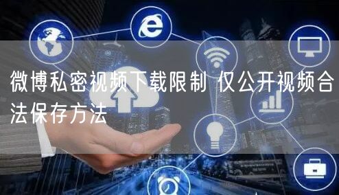 微博私密视频下载限制 仅公开视频合法保存方法