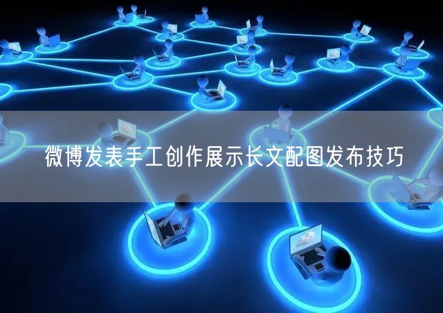 微博发表手工创作展示长文配图发布技巧