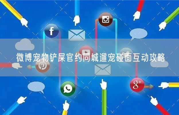 微博宠物铲屎官约同城遛宠碰面互动攻略