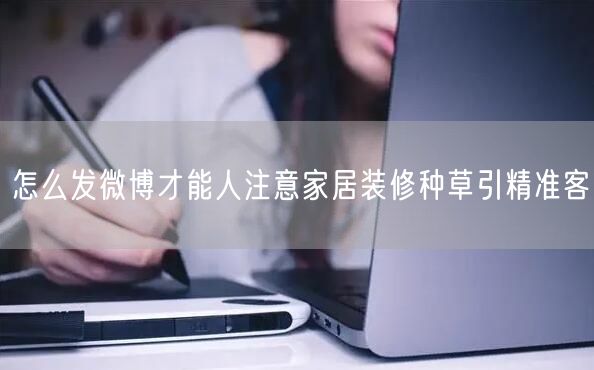 怎么发微博才能人注意家居装修种草引精准客