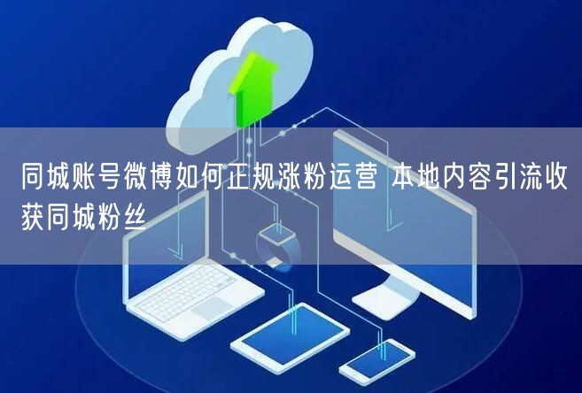 同城账号微博如何正规涨粉运营 本地内容引流收获同城粉丝