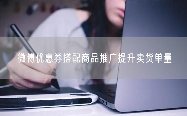 微博优惠券搭配商品推广提升卖货单量
