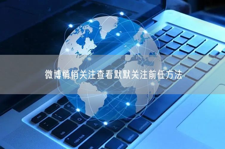 微博悄悄关注查看默默关注前任方法