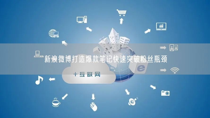 新浪微博打造爆款笔记快速突破粉丝瓶颈