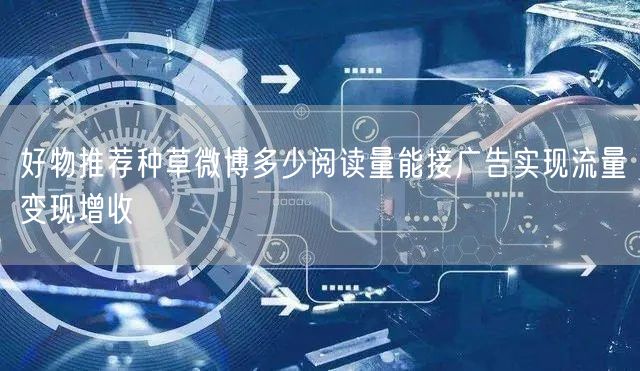好物推荐种草微博多少阅读量能接广告实现流量变现增收