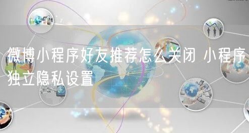 微博小程序好友推荐怎么关闭 小程序独立隐私设置