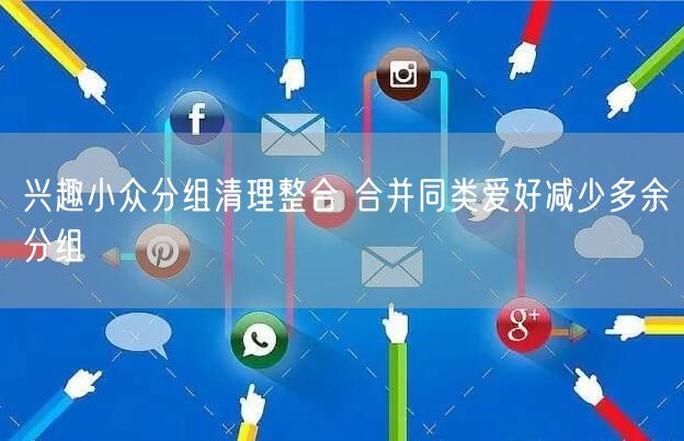 兴趣小众分组清理整合 合并同类爱好减少多余分组