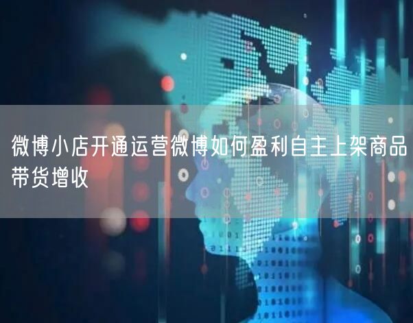 微博小店开通运营微博如何盈利自主上架商品带货增收