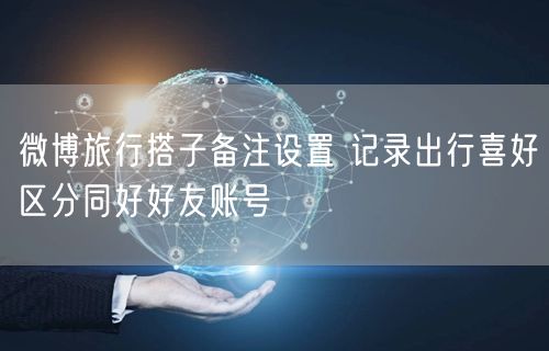 微博旅行搭子备注设置 记录出行喜好区分同好好友账号