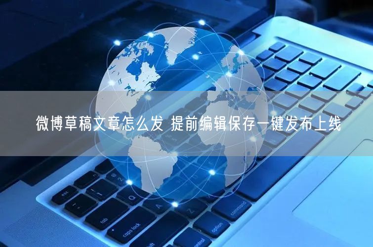 微博草稿文章怎么发 提前编辑保存一键发布上线