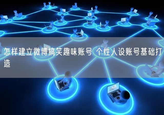 怎样建立微博搞笑趣味账号 个性人设账号基础打造