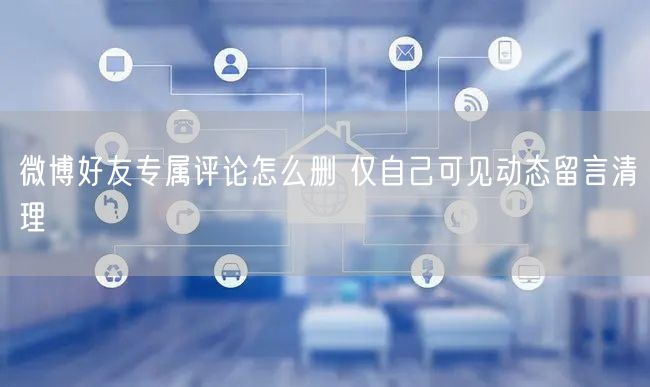 微博好友专属评论怎么删 仅自己可见动态留言清理