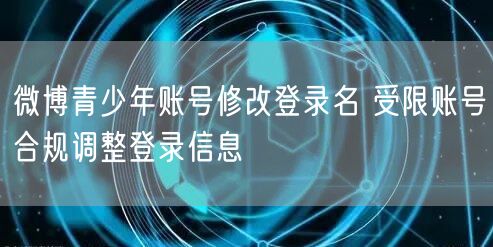 微博青少年账号修改登录名 受限账号合规调整登录信息