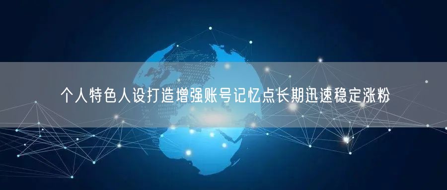 个人特色人设打造增强账号记忆点长期迅速稳定涨粉