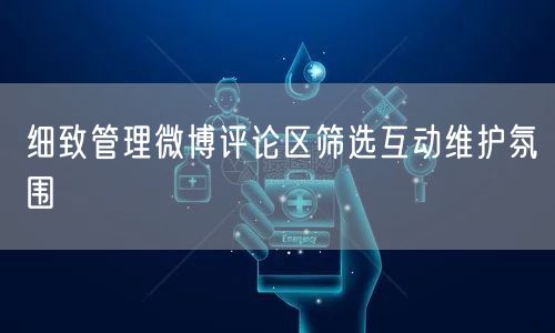 细致管理微博评论区筛选互动维护氛围