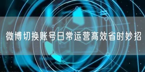 微博切换账号日常运营高效省时妙招