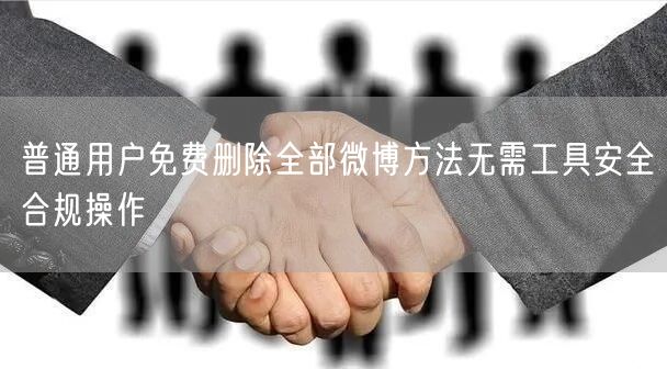 普通用户免费删除全部微博方法无需工具安全合规操作